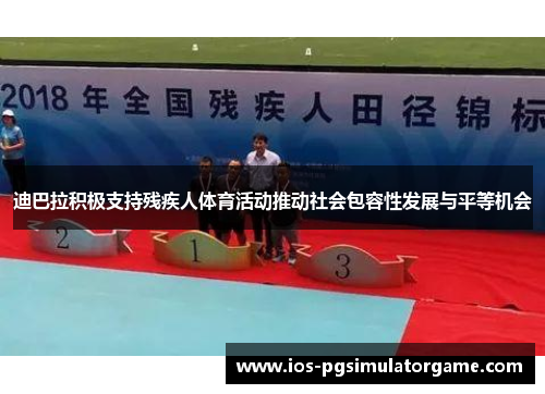 迪巴拉积极支持残疾人体育活动推动社会包容性发展与平等机会