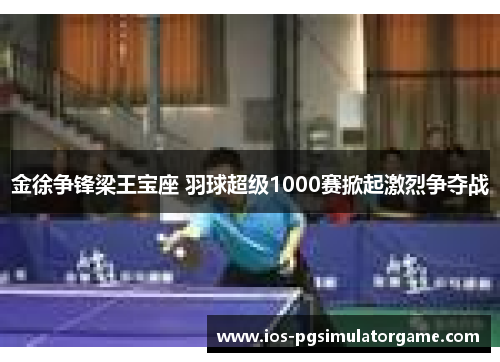 金徐争锋梁王宝座 羽球超级1000赛掀起激烈争夺战