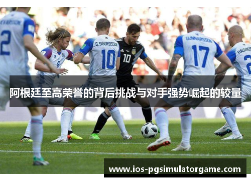 阿根廷至高荣誉的背后挑战与对手强势崛起的较量